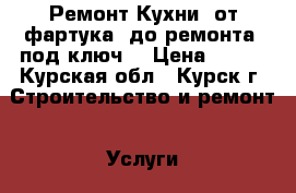 Ремонт Кухни, от фартука, до ремонта “под ключ“ › Цена ­ 450 - Курская обл., Курск г. Строительство и ремонт » Услуги   